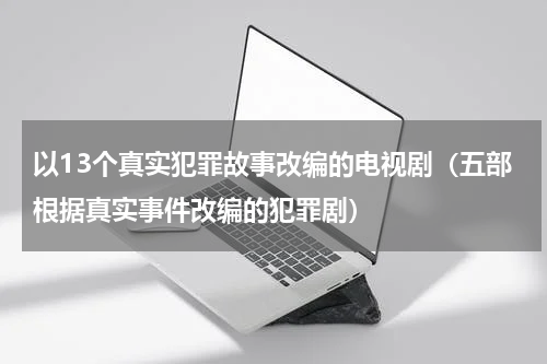 以13个真实犯罪故事改编的电视剧（五部根据真实事件改编的犯罪剧）