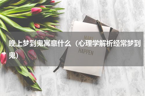 晚上梦到鬼寓意什么（心理学解析经常梦到鬼）