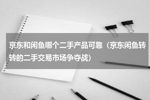 京东和闲鱼哪个二手产品可靠（京东闲鱼转转的二手交易市场争夺战）