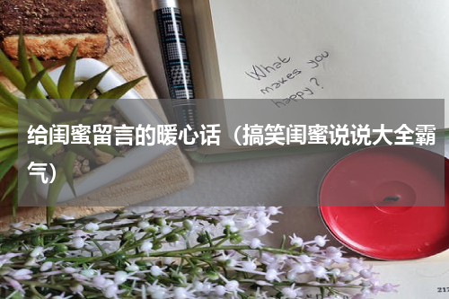 给闺蜜留言的暖心话（搞笑闺蜜说说大全霸气）