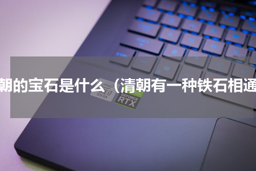 清朝的宝石是什么（清朝有一种铁石相通）