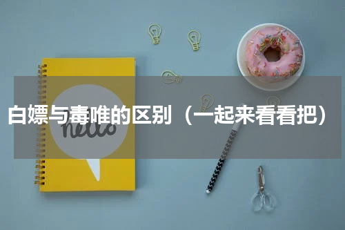 白嫖与毒唯的区别（一起来看看把）