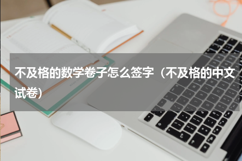 不及格的数学卷子怎么签字（不及格的中文试卷）