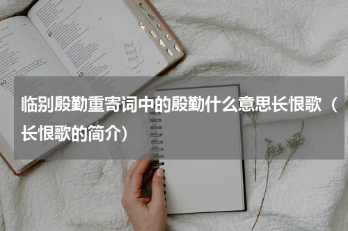 临别殷勤重寄词中的殷勤什么意思长恨歌（长恨歌的简介）