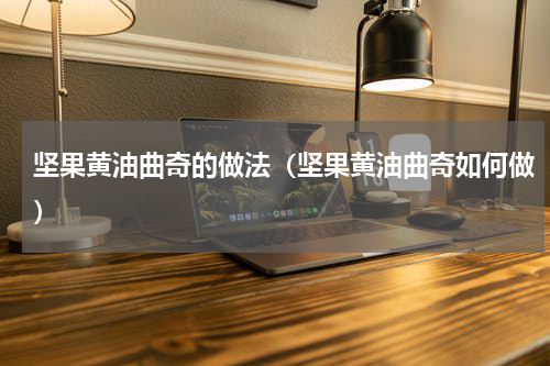 坚果黄油曲奇的做法（坚果黄油曲奇如何做）