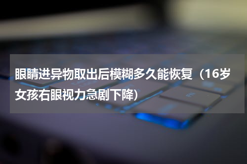 眼睛进异物取出后模糊多久能恢复（16岁女孩右眼视力急剧下降）