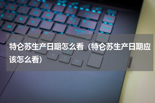 特仑苏生产日期怎么看（特仑苏生产日期应该怎么看）