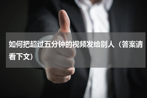 如何把超过五分钟的视频发给别人（答案请看下文）