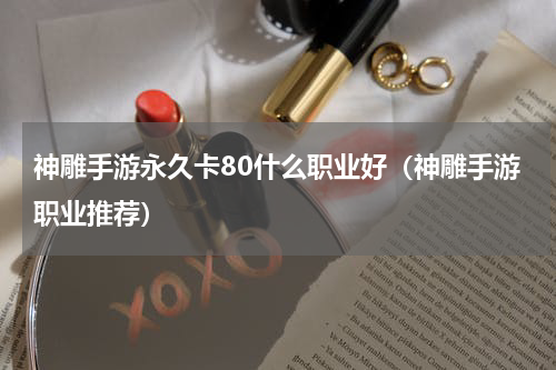 神雕手游永久卡80什么职业好（神雕手游职业推荐）