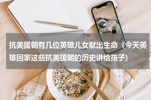 抗美援朝有几位英雄儿女献出生命（今天英雄回家这些抗美援朝的历史讲给孩子）