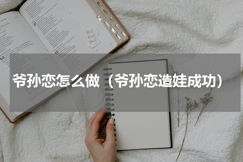 爷孙恋怎么做（爷孙恋造娃成功）