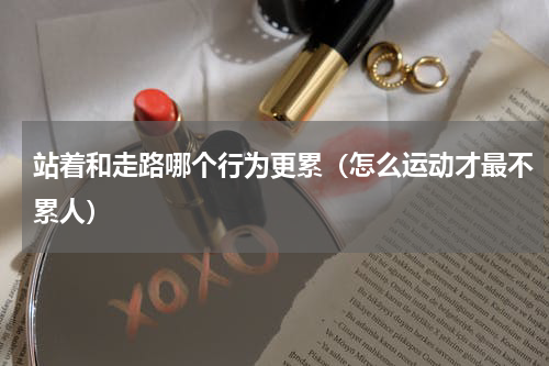 站着和走路哪个行为更累（怎么运动才最不累人）