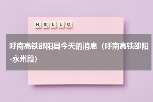 呼南高铁邵阳县今天的消息（呼南高铁邵阳-永州段）
