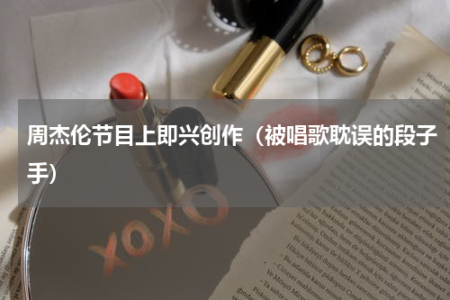 周杰伦节目上即兴创作（被唱歌耽误的段子手）