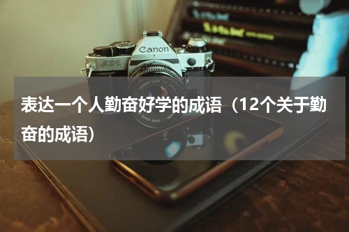 表达一个人勤奋好学的成语（12个关于勤奋的成语）