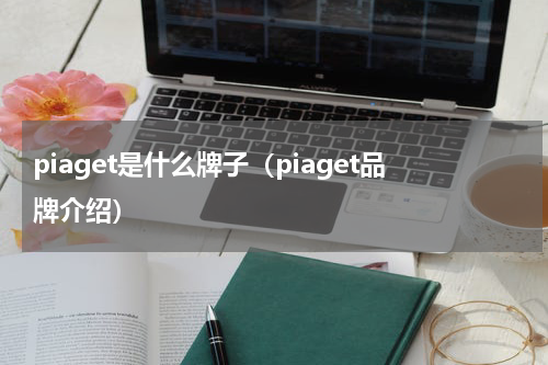 piaget是什么牌子（piaget品牌介绍）