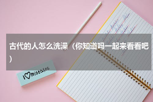 古代的人怎么洗澡（你知道吗一起来看看吧）