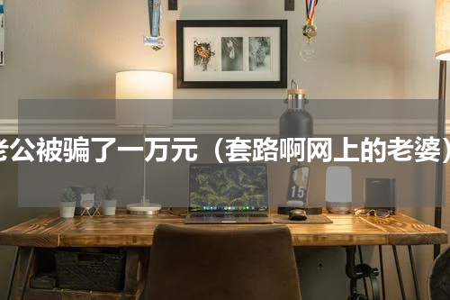 老公被骗了一万元（套路啊网上的老婆）