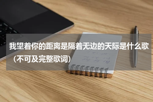 我望着你的距离是隔着无边的天际是什么歌（不可及完整歌词）