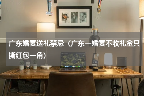 广东婚宴送礼禁忌（广东一婚宴不收礼金只撕红包一角）