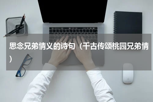思念兄弟情义的诗句（千古传颂桃园兄弟情）