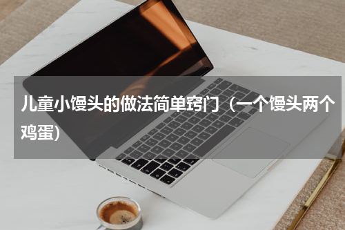 儿童小馒头的做法简单窍门（一个馒头两个鸡蛋）