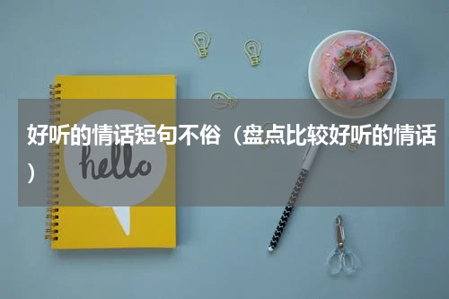 好听的情话短句不俗（盘点比较好听的情话）