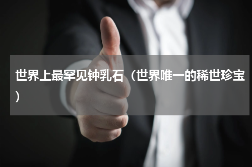 世界上最罕见钟乳石（世界唯一的稀世珍宝）