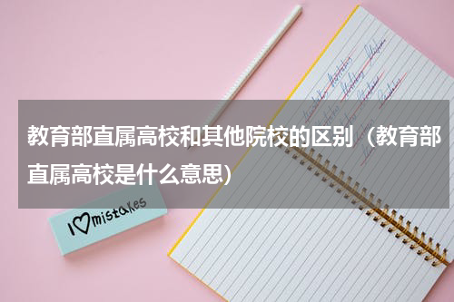教育部直属高校和其他院校的区别（教育部直属高校是什么意思）