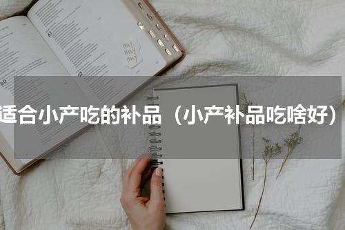 适合小产吃的补品（小产补品吃啥好）