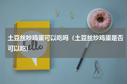 土豆丝吵鸡蛋可以吃吗（土豆丝炒鸡蛋是否可以吃）