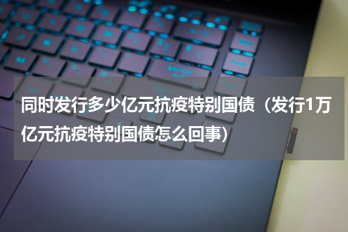 同时发行多少亿元抗疫特别国债（发行1万亿元抗疫特别国债怎么回事）
