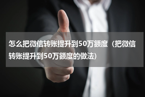 怎么把微信转账提升到50万额度（把微信转账提升到50万额度的做法）