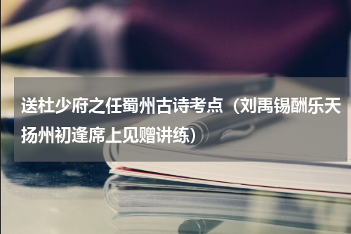送杜少府之任蜀州古诗考点（刘禹锡酬乐天扬州初逢席上见赠讲练）