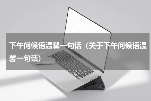下午问候语温馨一句话（关于下午问候语温馨一句话）