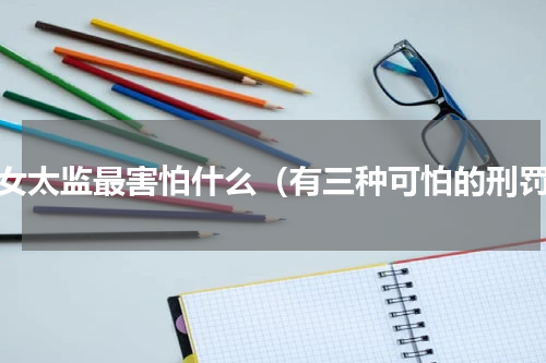 宫女太监最害怕什么（有三种可怕的刑罚）