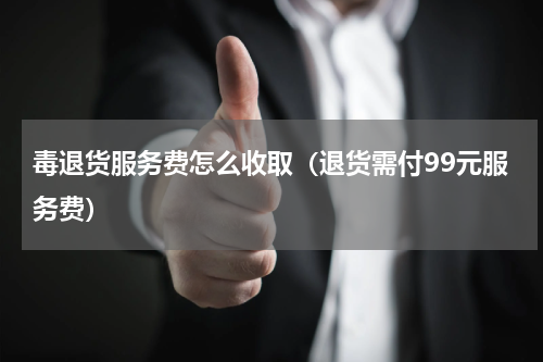 毒退货服务费怎么收取（退货需付99元服务费）