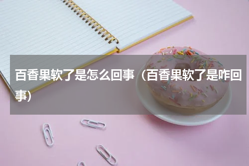 百香果软了是怎么回事（百香果软了是咋回事）