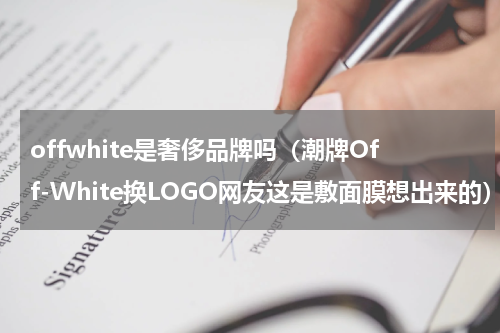 offwhite是奢侈品牌吗（潮牌Off-White换LOGO网友这是敷面膜想出来的）