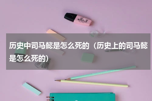 历史中司马懿是怎么死的（历史上的司马懿是怎么死的）