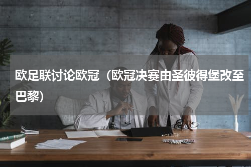 欧足联讨论欧冠（欧冠决赛由圣彼得堡改至巴黎）