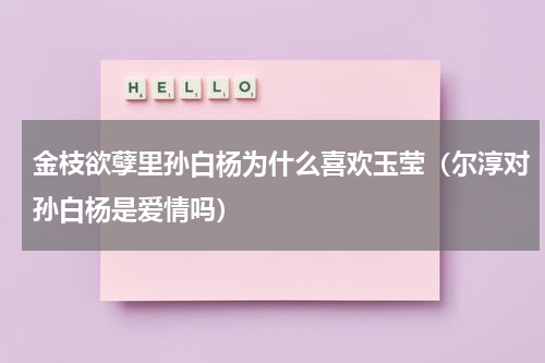 金枝欲孽里孙白杨为什么喜欢玉莹（尔淳对孙白杨是爱情吗）