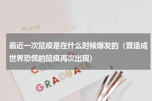 最近一次鼠疫是在什么时候爆发的（曾造成世界恐慌的鼠疫再次出现）