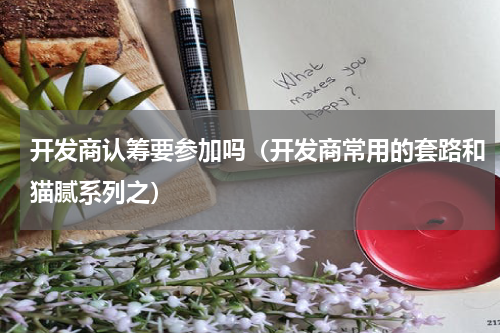 开发商认筹要参加吗（开发商常用的套路和猫腻系列之）