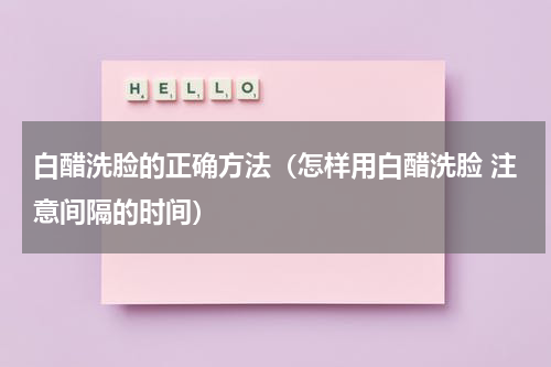 白醋洗脸的正确方法（怎样用白醋洗脸 注意间隔的时间）