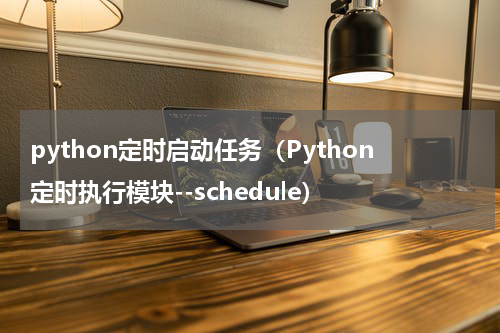 python定时启动任务（Python定时执行模块--schedule）