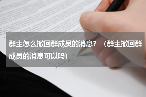 群主怎么撤回群成员的消息？（群主撤回群成员的消息可以吗）