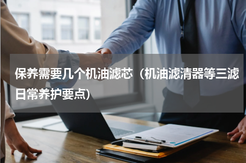 保养需要几个机油滤芯（机油滤清器等三滤日常养护要点）