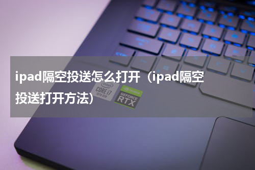 ipad隔空投送怎么打开（ipad隔空投送打开方法）