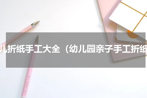 幼儿折纸手工大全（幼儿园亲子手工折纸）